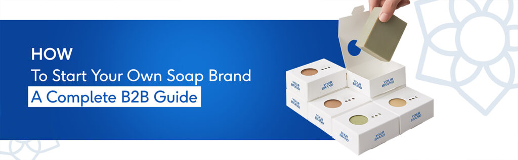 How to Start Your Own Soap Brand: A Complete B2B Guide